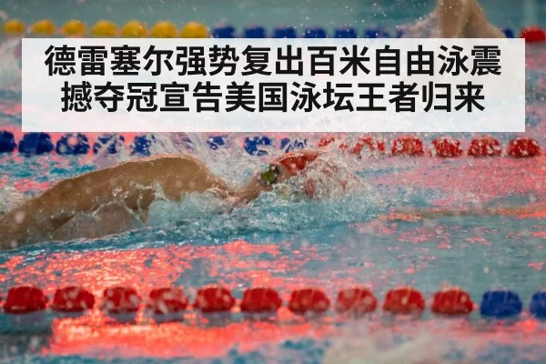 德雷塞尔强势复出百米自由泳震撼夺冠宣告美国泳坛王者归来