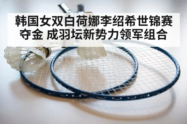 韩国女双白荷娜李绍希世锦赛夺金 成羽坛新势力领军组合