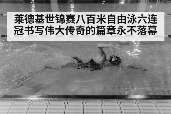 莱德基世锦赛八百米自由泳六连冠书写伟大传奇的篇章永不落幕