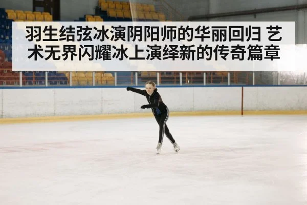 羽生结弦冰演阴阳师的华丽回归 艺术无界闪耀冰上演绎新的传奇篇章