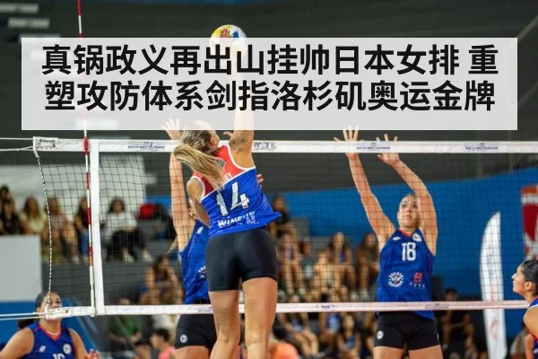 真锅政义再出山挂帅日本女排 重塑攻防体系剑指洛杉矶奥运金牌