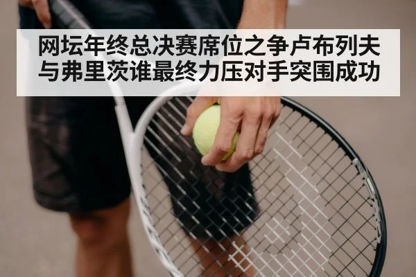 网坛年终总决赛席位之争卢布列夫与弗里茨谁最终力压对手突围成功