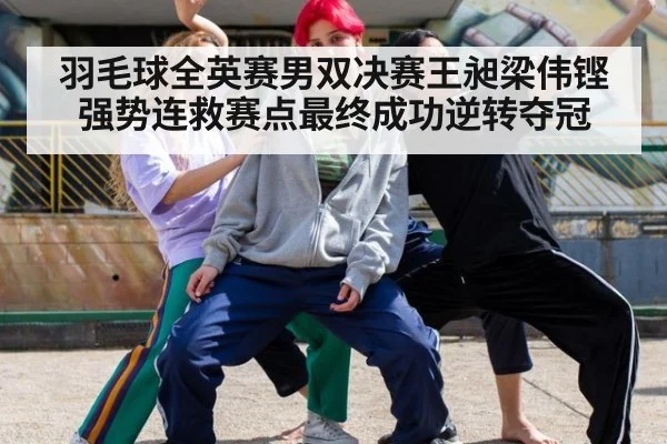 羽毛球全英赛男双决赛王昶梁伟铿强势连救赛点最终成功逆转夺冠