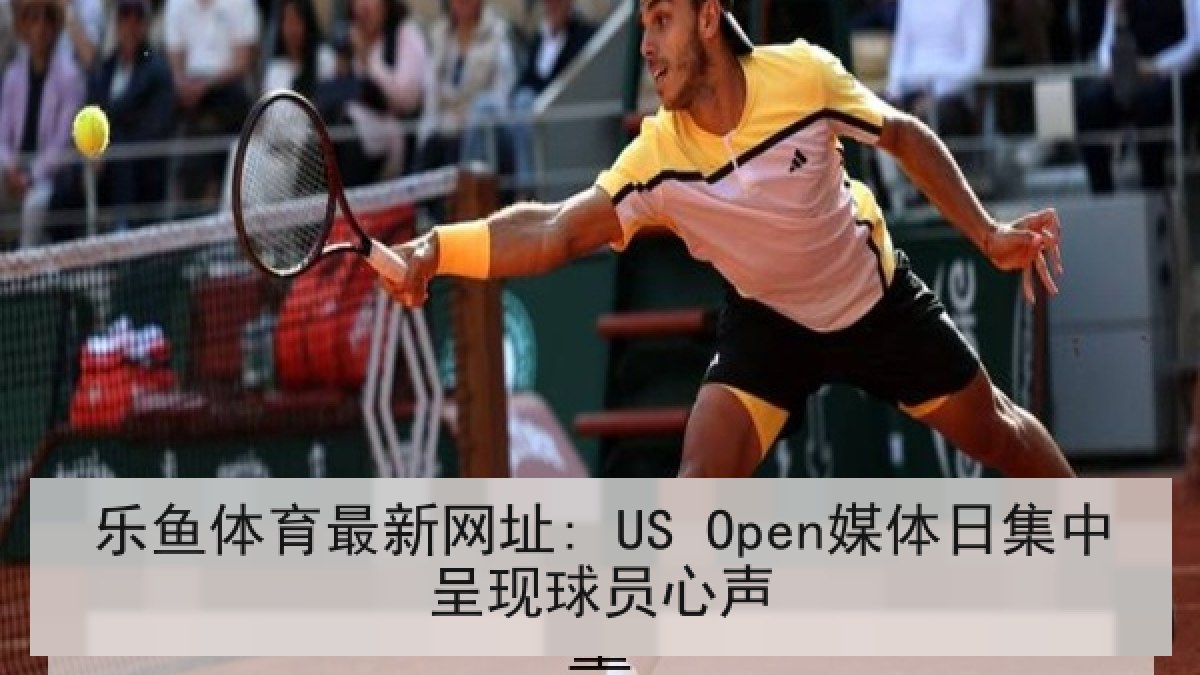 乐鱼体育最新网址: US Open媒体日集中呈现球员心声