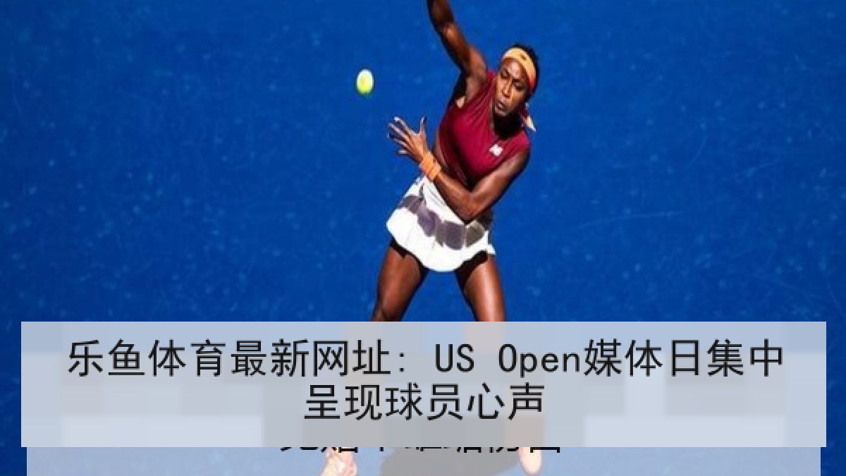 乐鱼体育最新网址: US Open媒体日集中呈现球员心声