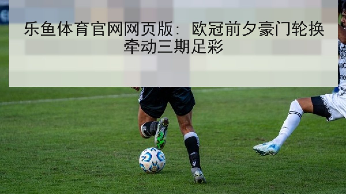 乐鱼体育官网网页版: 欧冠前夕豪门轮换牵动三期足彩