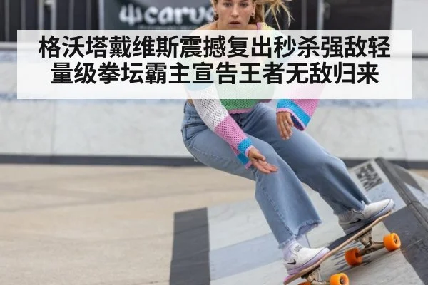 格沃塔戴维斯震撼复出秒杀强敌轻量级拳坛霸主宣告王者无敌归来