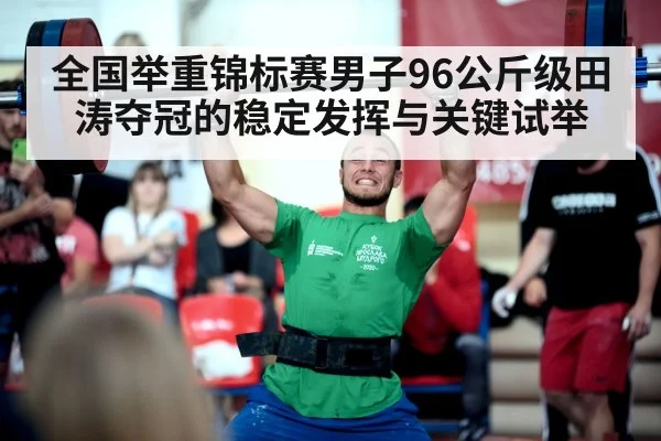 全国举重锦标赛男子96公斤级田涛夺冠的稳定发挥与关键试举