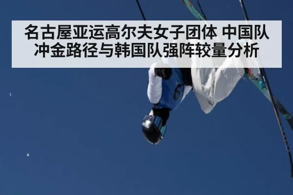 名古屋亚运高尔夫女子团体 中国队冲金路径与韩国队强阵较量分析