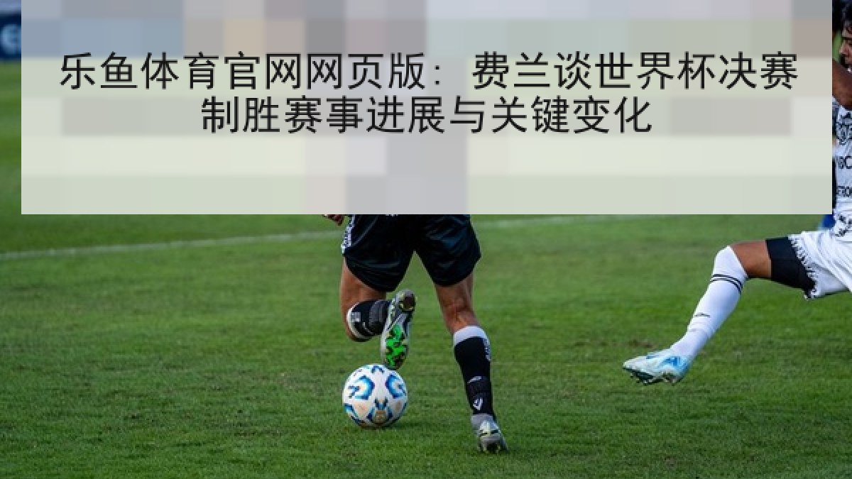 乐鱼体育官网网页版: 费兰谈世界杯决赛制胜赛事进展与关键变化